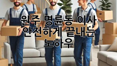 원주 명륜동 이사, 안전하게 끝내는 노하우!